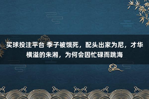 买球投注平台 季子被饿死，配头出家为尼，才华横溢的朱湘，为何会因忙碌而跳海