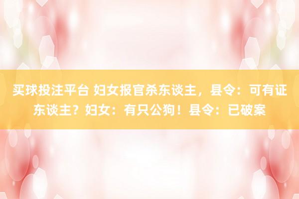 买球投注平台 妇女报官杀东谈主，县令：可有证东谈主？妇女：有只公狗！县令：已破案