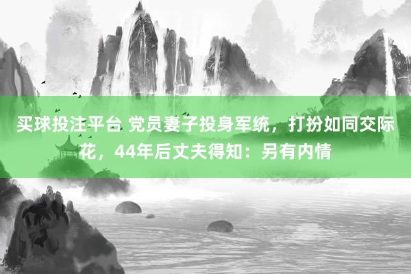 买球投注平台 党员妻子投身军统，打扮如同交际花，44年后丈夫得知：另有内情