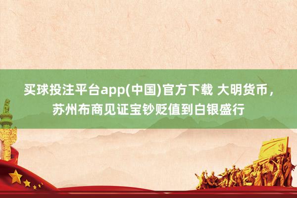 买球投注平台app(中国)官方下载 大明货币，苏州布商见证宝钞贬值到白银盛行