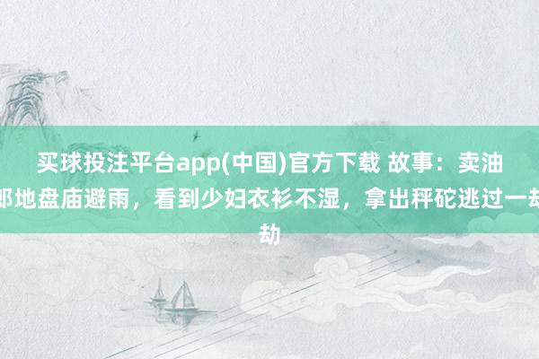买球投注平台app(中国)官方下载 故事：卖油郎地盘庙避雨，看到少妇衣衫不湿，拿出秤砣逃过一劫