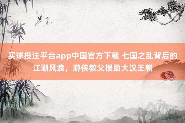 买球投注平台app中国官方下载 七国之乱背后的江湖风浪,游侠教父援助大汉王朝