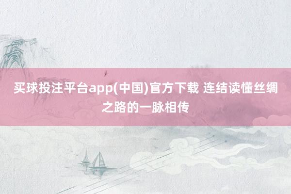 买球投注平台app(中国)官方下载 连结读懂丝绸之路的一脉相传