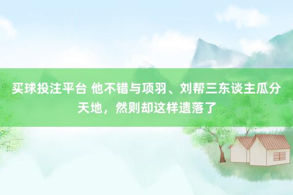 买球投注平台 他不错与项羽、刘帮三东谈主瓜分天地,然则却这样遗落了