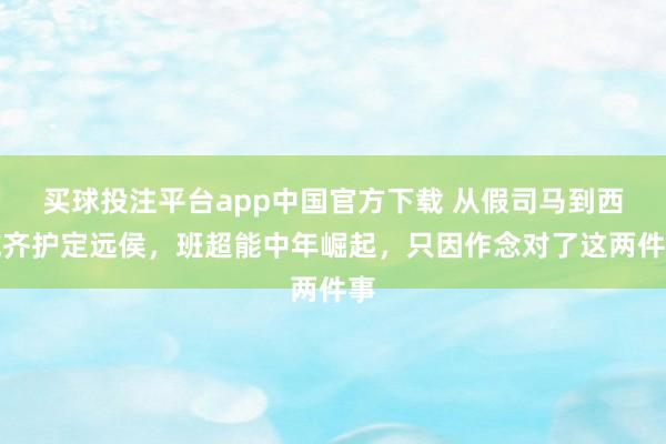 买球投注平台app中国官方下载 从假司马到西域齐护定远侯，班超能中年崛起，只因作念对了这两件事