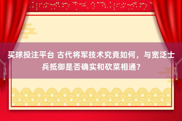 买球投注平台 古代将军技术究竟如何，与宽泛士兵抵御是否确实和砍菜相通？