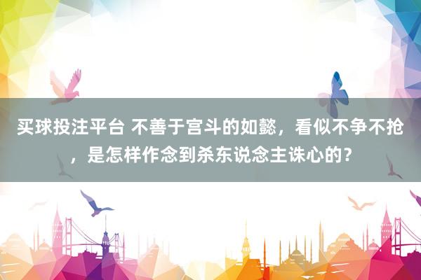 买球投注平台 不善于宫斗的如懿，看似不争不抢，是怎样作念到杀东说念主诛心的？