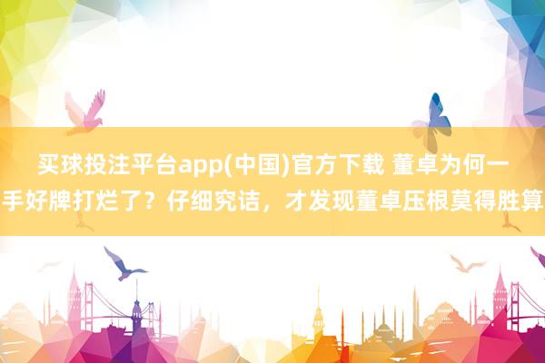 买球投注平台app(中国)官方下载 董卓为何一手好牌打烂了？仔细究诘，才发现董卓压根莫得胜算
