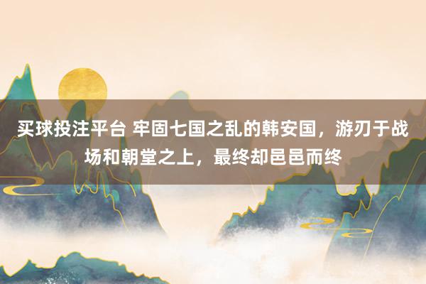 买球投注平台 牢固七国之乱的韩安国，游刃于战场和朝堂之上，最终却邑邑而终
