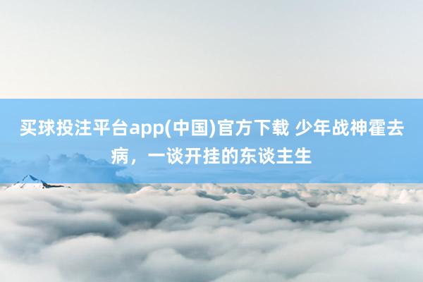 买球投注平台app(中国)官方下载 少年战神霍去病,一谈开挂的东谈主生