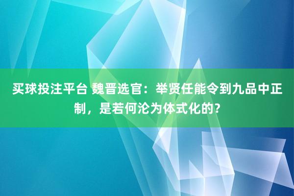 买球投注平台 魏晋选官：举贤任能令到九品中正制，是若何沦为体式化的？