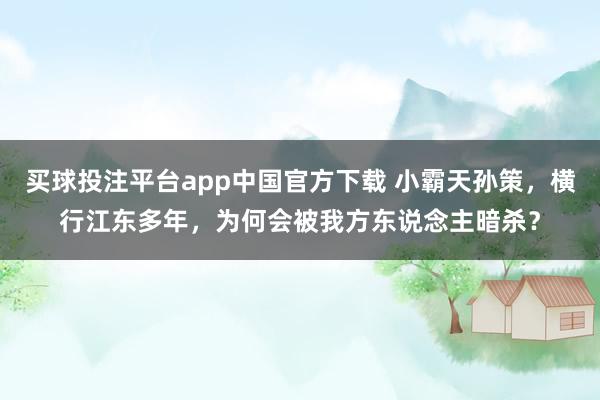 买球投注平台app中国官方下载 小霸天孙策，横行江东多年，为何会被我方东说念主暗杀？