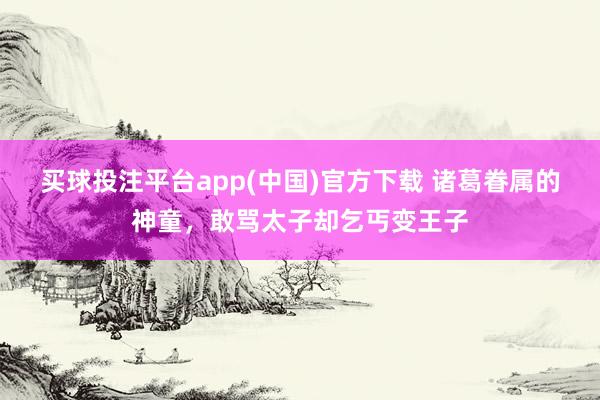 买球投注平台app(中国)官方下载 诸葛眷属的神童，敢骂太子却乞丐变王子