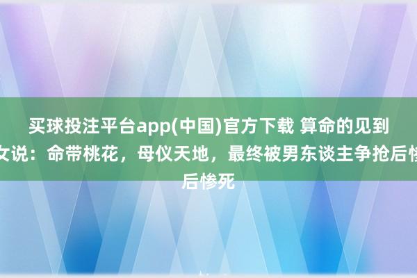 买球投注平台app(中国)官方下载 算命的见到此女说：命带桃花，母仪天地，最终被男东谈主争抢后惨死