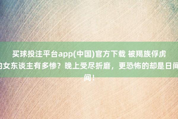 买球投注平台app(中国)官方下载 被羯族俘虏的女东谈主有多惨？晚上受尽折磨，更恐怖的却是日间！