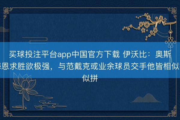 买球投注平台app中国官方下载 伊沃比：奥斯梅恩求胜欲极强，与范戴克或业余球员交手他皆相似拼