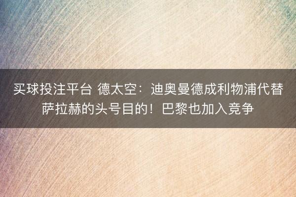 买球投注平台 德太空：迪奥曼德成利物浦代替萨拉赫的头号目的！巴黎也加入竞争