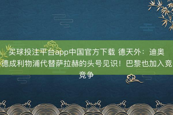 买球投注平台app中国官方下载 德天外：迪奥曼德成利物浦代替萨拉赫的头号见识！巴黎也加入竞争
