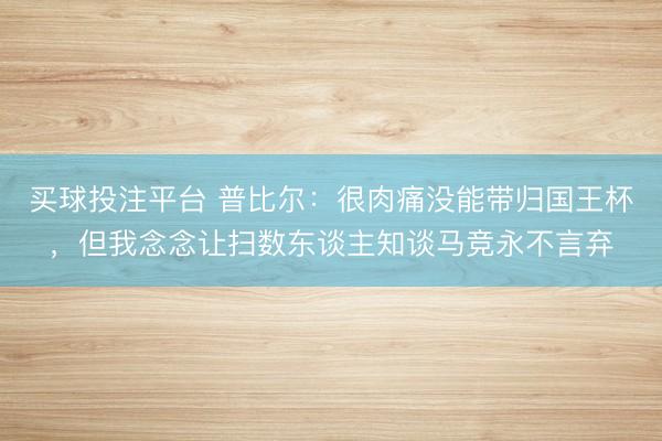 买球投注平台 普比尔：很肉痛没能带归国王杯，但我念念让扫数东谈主知谈马竞永不言弃