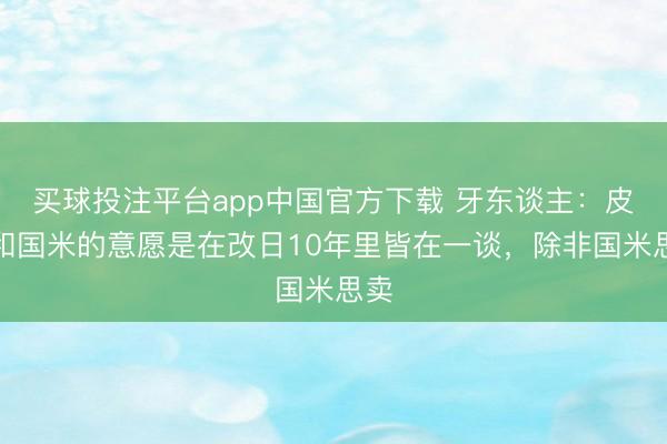 买球投注平台app中国官方下载 牙东谈主：皮奥和国米的意愿是在改日10年里皆在一谈，除非国米思卖