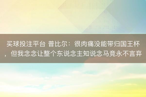 买球投注平台 普比尔：很肉痛没能带归国王杯，但我念念让整个东说念主知说念马竞永不言弃
