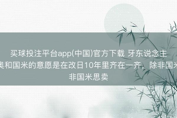 买球投注平台app(中国)官方下载 牙东说念主：皮奥和国米的意愿是在改日10年里齐在一齐，除非国米思卖