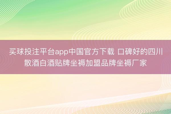 买球投注平台app中国官方下载 口碑好的四川散酒白酒贴牌坐褥加盟品牌坐褥厂家