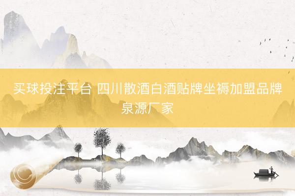 买球投注平台 四川散酒白酒贴牌坐褥加盟品牌泉源厂家