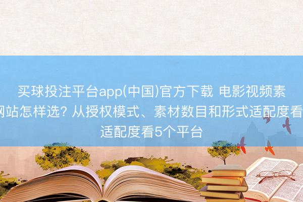 买球投注平台app(中国)官方下载 电影视频素材下载网站怎样选? 从授权模式、素材数目和形式适配度看5个平台