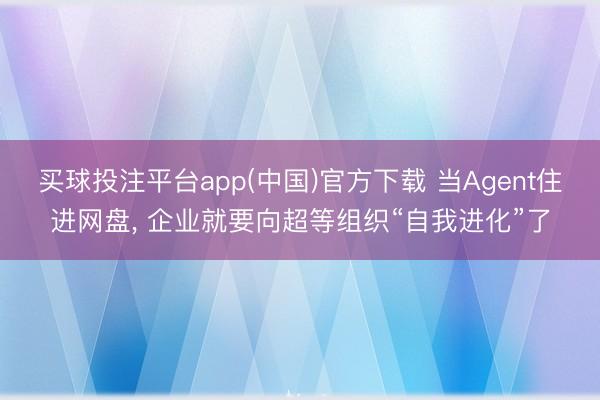 买球投注平台app(中国)官方下载 当Agent住进网盘， 企业就要向超等组织“自我进化”了