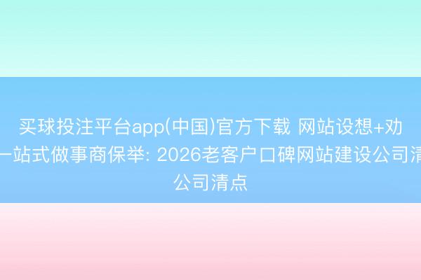 买球投注平台app(中国)官方下载 网站设想+劝诱一站式做事商保举: 2026老客户口碑网站建设公司清点