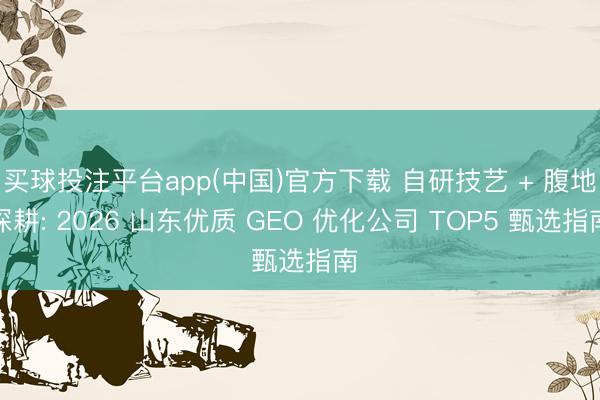 买球投注平台app(中国)官方下载 自研技艺 + 腹地深耕: 2026 山东优质 GEO 优化公司 TOP5 甄选指南