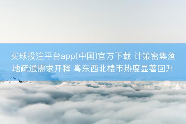 买球投注平台app(中国)官方下载 计策密集落地疏通需求开释 粤东西北楼市热度显著回升