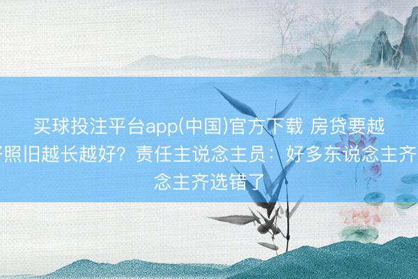 买球投注平台app(中国)官方下载 房贷要越短越好照旧越长越好？责任主说念主员：好多东说念主齐选错了