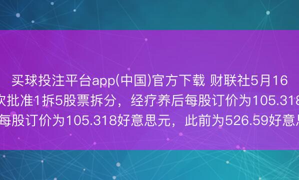 买球投注平台app(中国)官方下载 财联社5月16日电，SpaceX公司鼓吹批准1拆5股票拆分，经疗养后每股订价为105.318好意思元，<a href=