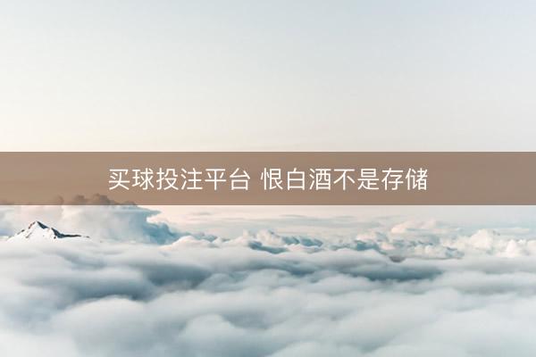 买球投注平台 恨白酒不是存储