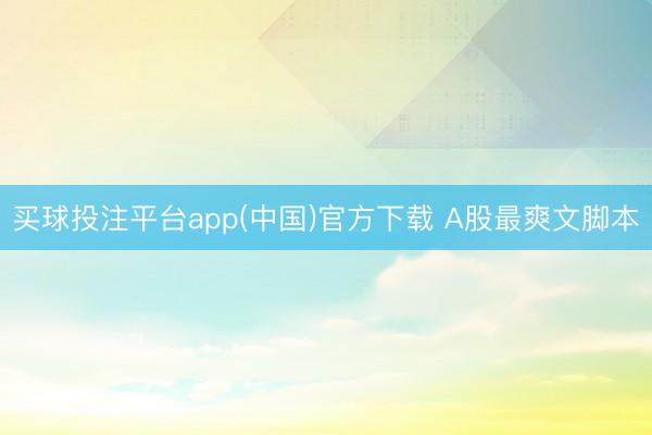 买球投注平台app(中国)官方下载 A股最爽文脚本