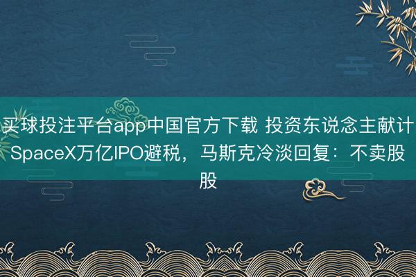 买球投注平台app中国官方下载 投资东说念主献计SpaceX万亿IPO避税，马斯克冷淡回复：不卖股
