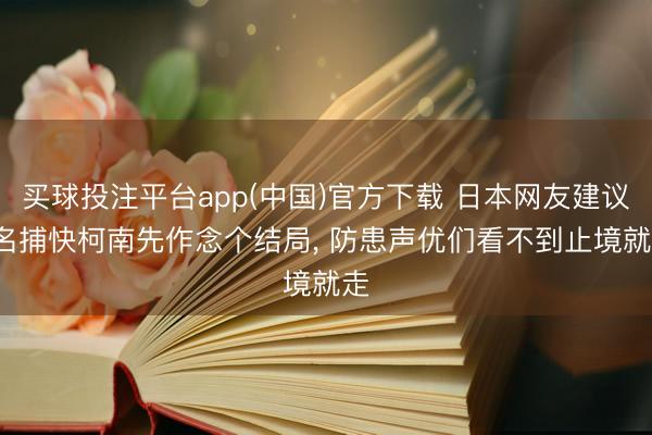 买球投注平台app(中国)官方下载 日本网友建议: 名捕快柯南先作念个结局， 防患声优们看不到止境就走
