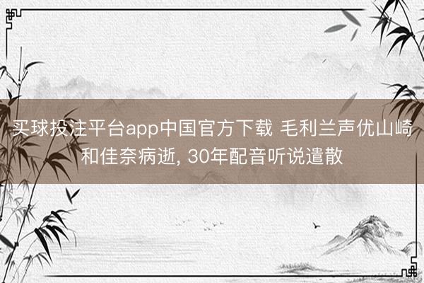 买球投注平台app中国官方下载 毛利兰声优山崎和佳奈病逝， 30年配音听说遣散