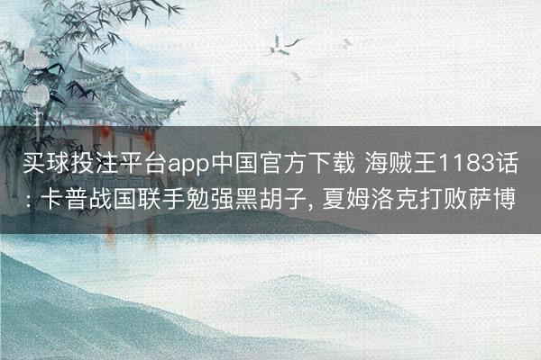买球投注平台app中国官方下载 海贼王1183话: 卡普战国联手勉强黑胡子， 夏姆洛克打败萨博