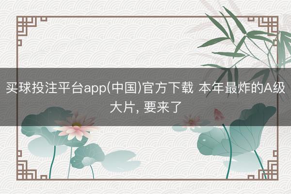 买球投注平台app(中国)官方下载 本年最炸的A级大片， 要来了