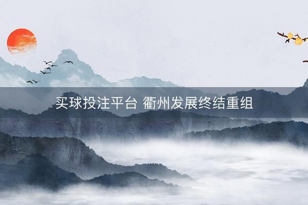 买球投注平台 衢州发展终结重组