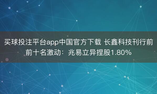 买球投注平台app中国官方下载 长鑫科技刊行前前十名激动：兆易立异捏股1.80%