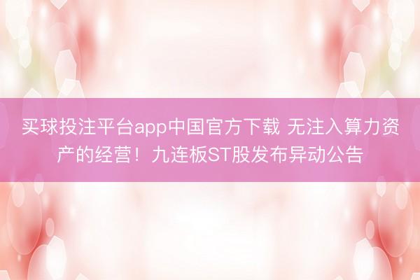 买球投注平台app中国官方下载 无注入算力资产的经营!九连板ST股发布异动公告