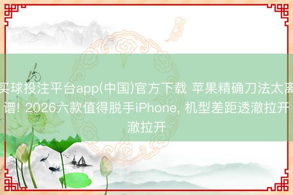 买球投注平台app(中国)官方下载 苹果精确刀法太离谱! 2026六款值得脱手iPhone， 机型差距透澈拉开