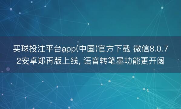 买球投注平台app(中国)官方下载 微信8.0.72安卓郑再版上线， 语音转笔墨功能更开阔