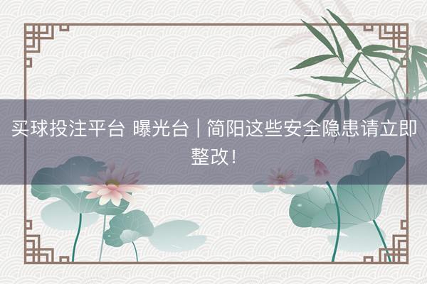 买球投注平台 曝光台 | 简阳这些安全隐患请立即整改！