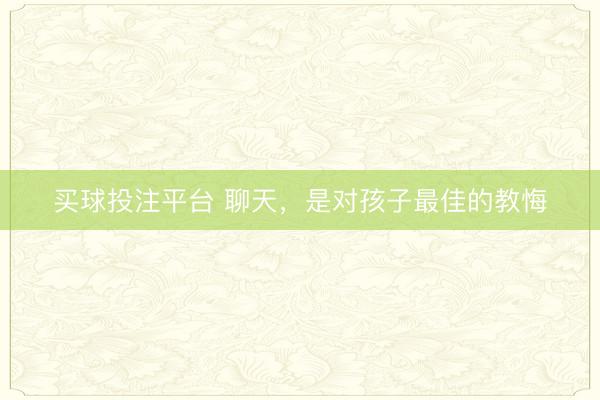 买球投注平台 聊天，是对孩子最佳的教悔