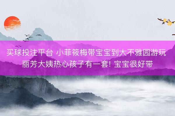 买球投注平台 小菲筱梅带宝宝到大不雅园游玩 丽芳大姨热心孩子有一套! 宝宝很好带